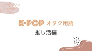 推し活で使える！知っておきたい基本の「K-POPオタク用語」まとめ